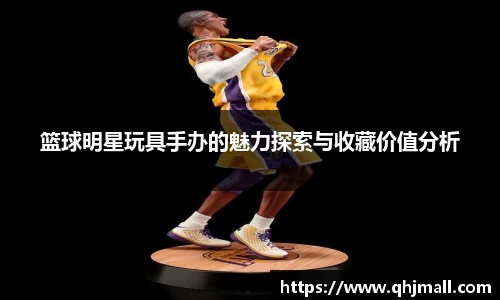 篮球明星玩具手办的魅力探索与收藏价值分析