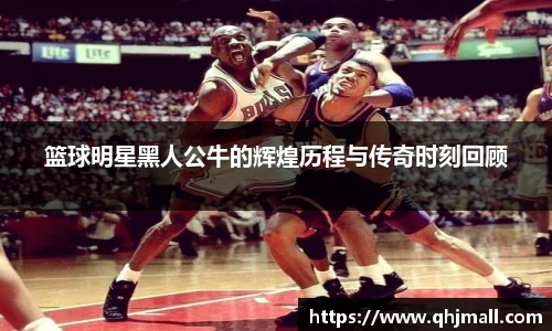 篮球明星黑人公牛的辉煌历程与传奇时刻回顾